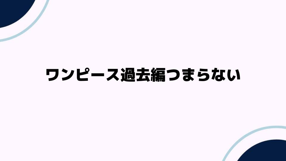 ワンピース過去編つまらないと感じる理由とは